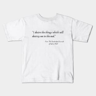 The Quote "I desire the things which will destroy me in the end." from "The Unabridged Journals of Sylvia Plath" Kids T-Shirt